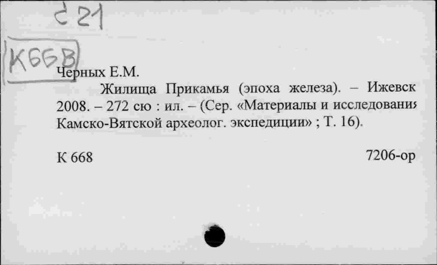 ﻿|Н^ВЫХЕ.М.
Жилища Прикамья (эпоха железа). — Ижевск 2008. - 272 сю : ил. - (Сер. «Материалы и исследовани> Камско-Вятской археолог, экспедиции» ; T. 16).
К 668
7206-ор